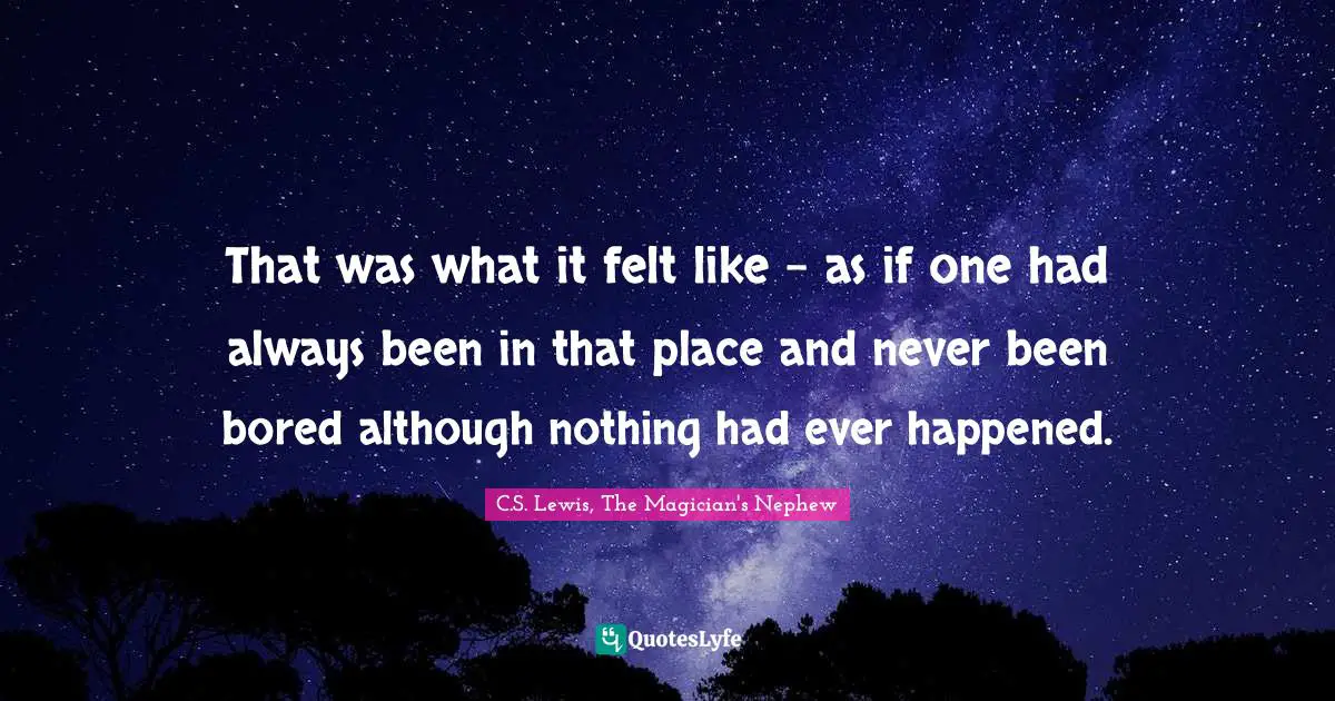 That was what it felt like - as if one had always been in that place and never been bored although nothing had ever happened.