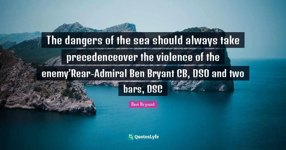 The dangers of the sea should always take precedenceover the violence of the enemy’Rear-Admiral Ben Bryant CB, DSO and two bars, DSC