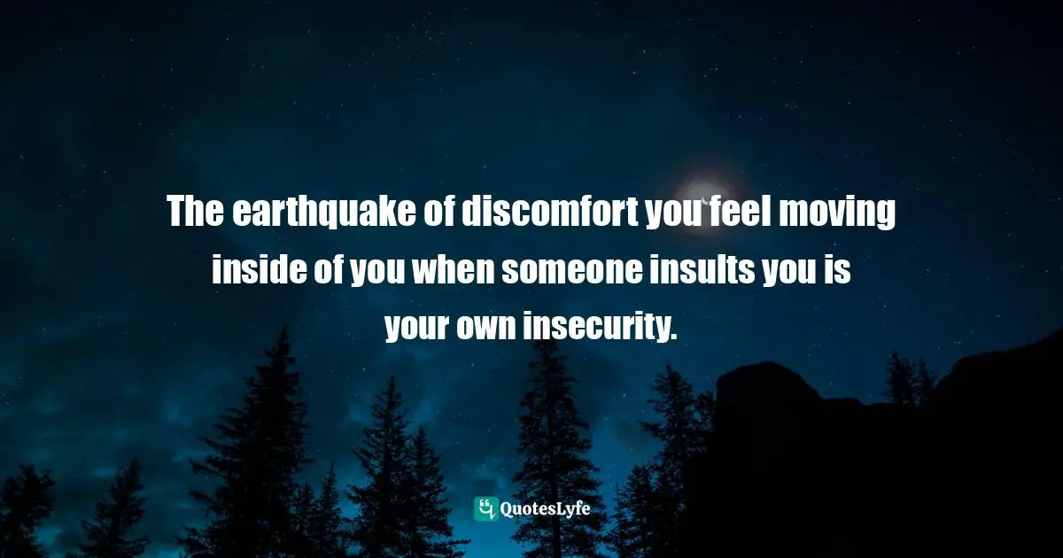 The earthquake of discomfort you feel moving inside of you when someone insults you is your own insecurity.