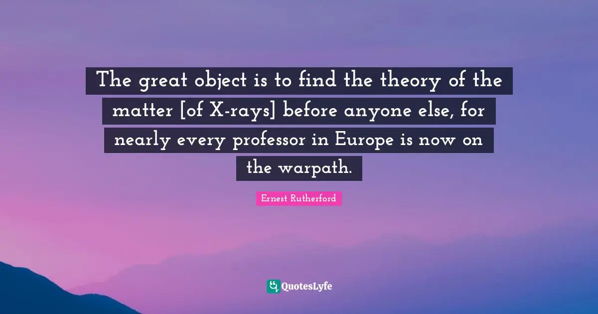 The great object is to find the theory of the matter [of X-rays] before anyone else, for nearly every professor in Europe is now on the warpath.