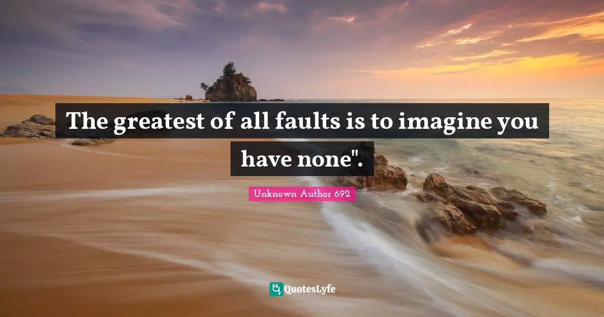 The greatest of all faults is to imagine you have none".