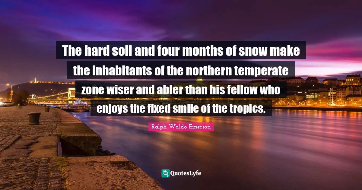 The hard soil and four months of snow make the inhabitants of the northern temperate zone wiser and abler than his fellow who enjoys the fixed smile of the tropics.