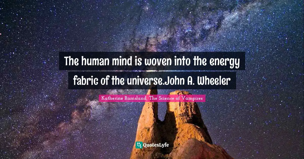 The human mind is woven into the energy fabric of the universe.John A. Wheeler