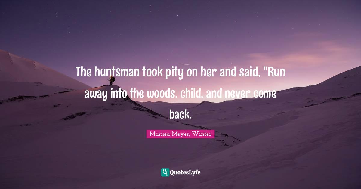 The huntsman took pity on her and said, "Run away into the woods, child, and never come back.