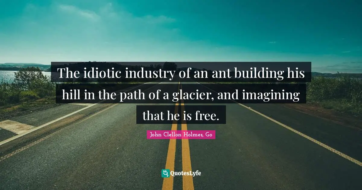 The idiotic industry of an ant building his hill in the path of a glacier, and imagining that he is free.