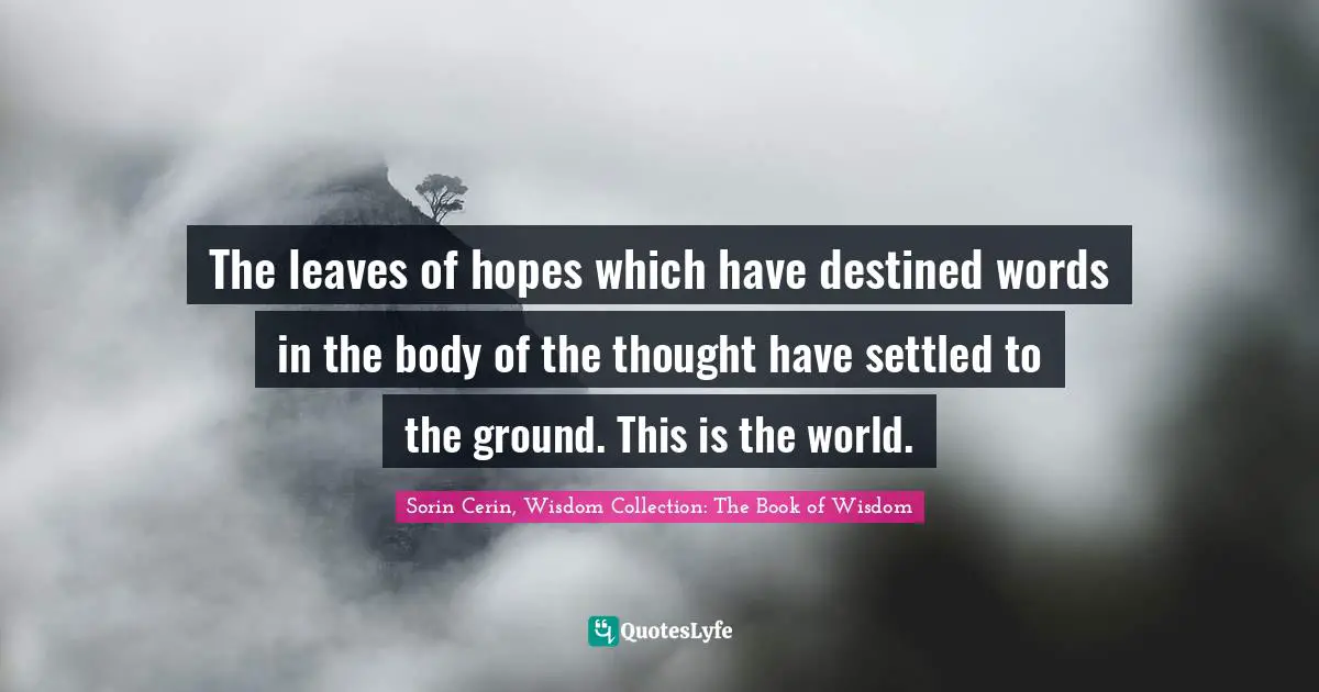 Sorin Cerin, Wisdom Collection: The Book Of Wisdom Quotes: "The leaves of hopes which have destined words in the body of the thought have settled to the ground. This is the world."