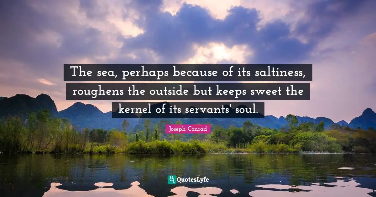 The sea, perhaps because of its saltiness, roughens the outside but keeps sweet the kernel of its servants' soul.