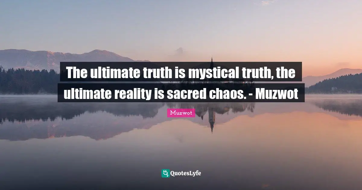 The ultimate truth is mystical truth, the ultimate reality is sacred chaos. - Muzwot