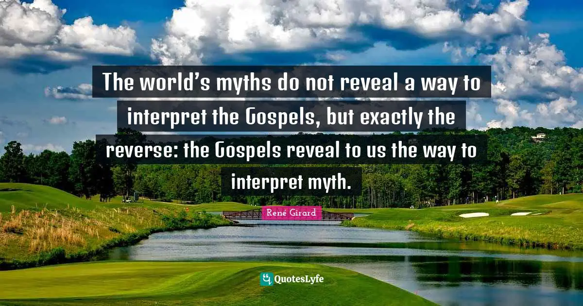 René Girard Quotes: "The world’s myths do not reveal a way to interpret the Gospels, but exactly the reverse: the Gospels reveal to us the way to interpret myth."