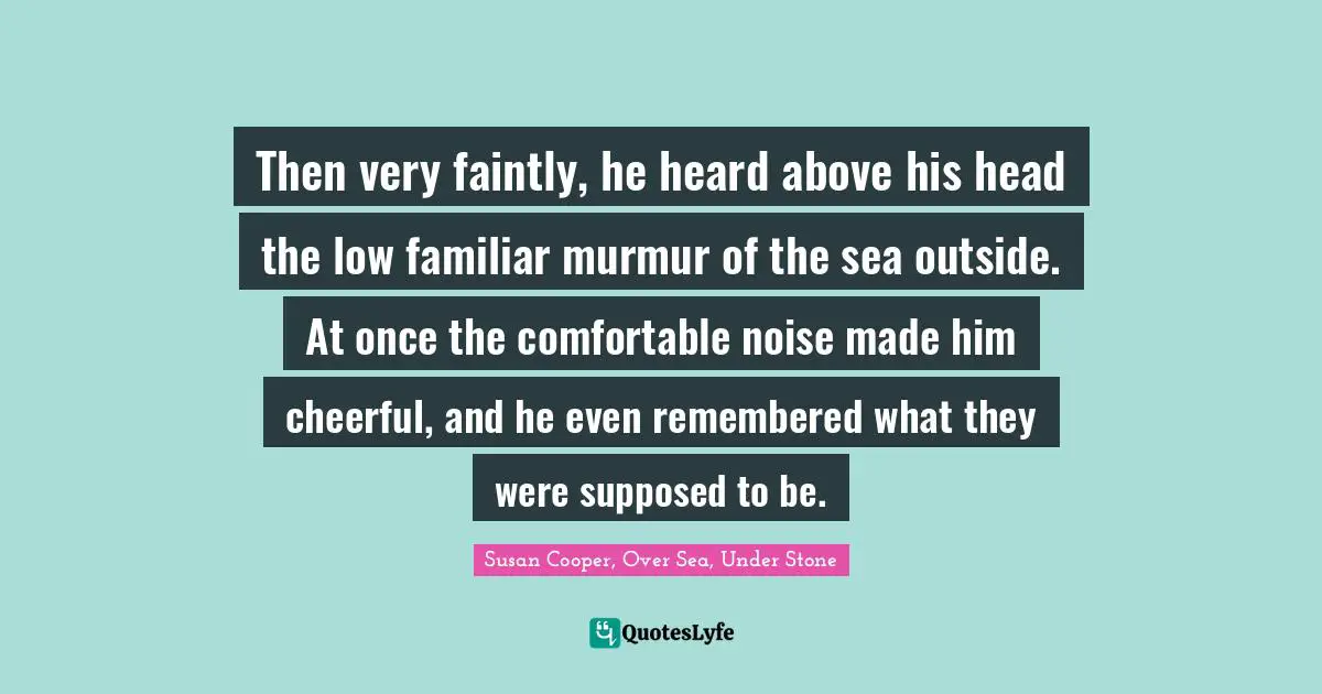 Susan Cooper Quotes: "Then very faintly, he heard above his head the low familiar murmur of the sea outside. At once the comfortable noise made him cheerful, and he even remembered what they were supposed to be."