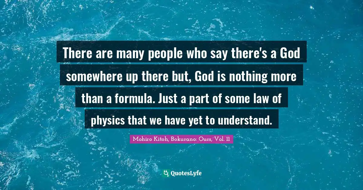There are many people who say there's a God somewhere up there but, God is nothing more than a formula. Just a part of some law of physics that we have yet to understand.
