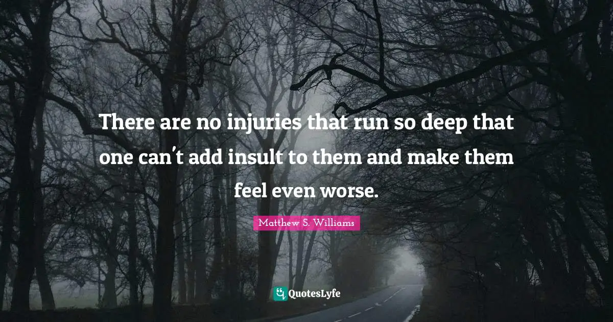 There are no injuries that run so deep that one can't add insult to them and make them feel even worse.