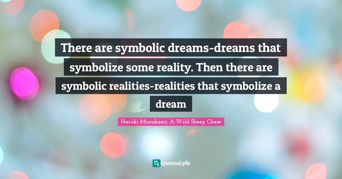 There are symbolic dreams-dreams that symbolize some reality. Then there are symbolic realities-realities that symbolize a dream
