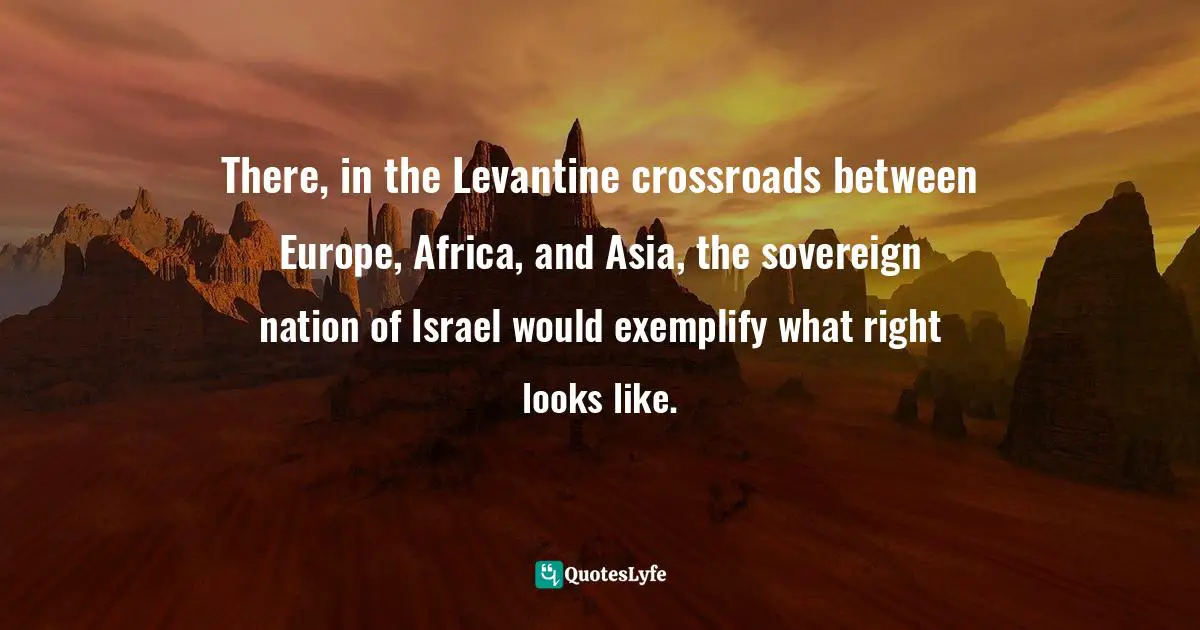 There, in the Levantine crossroads between Europe, Africa, and Asia, the sovereign nation of Israel would exemplify what right looks like.