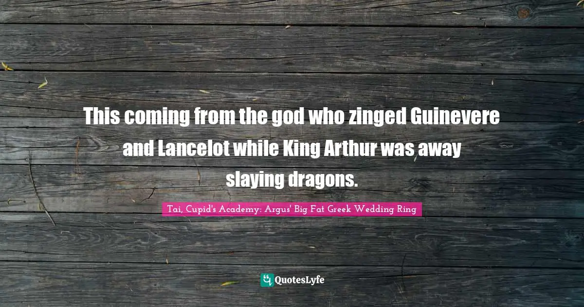 This coming from the god who zinged Guinevere and Lancelot while King Arthur was away slaying dragons.