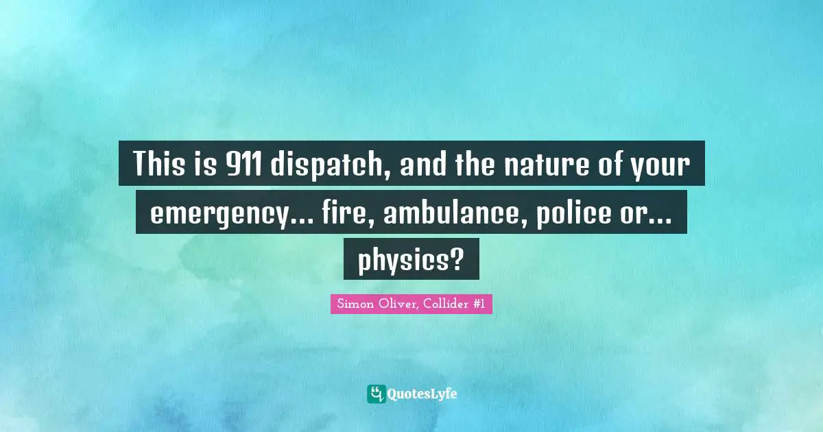 This is 911 dispatch, and the nature of your emergency… fire, ambulance, police or… physics?