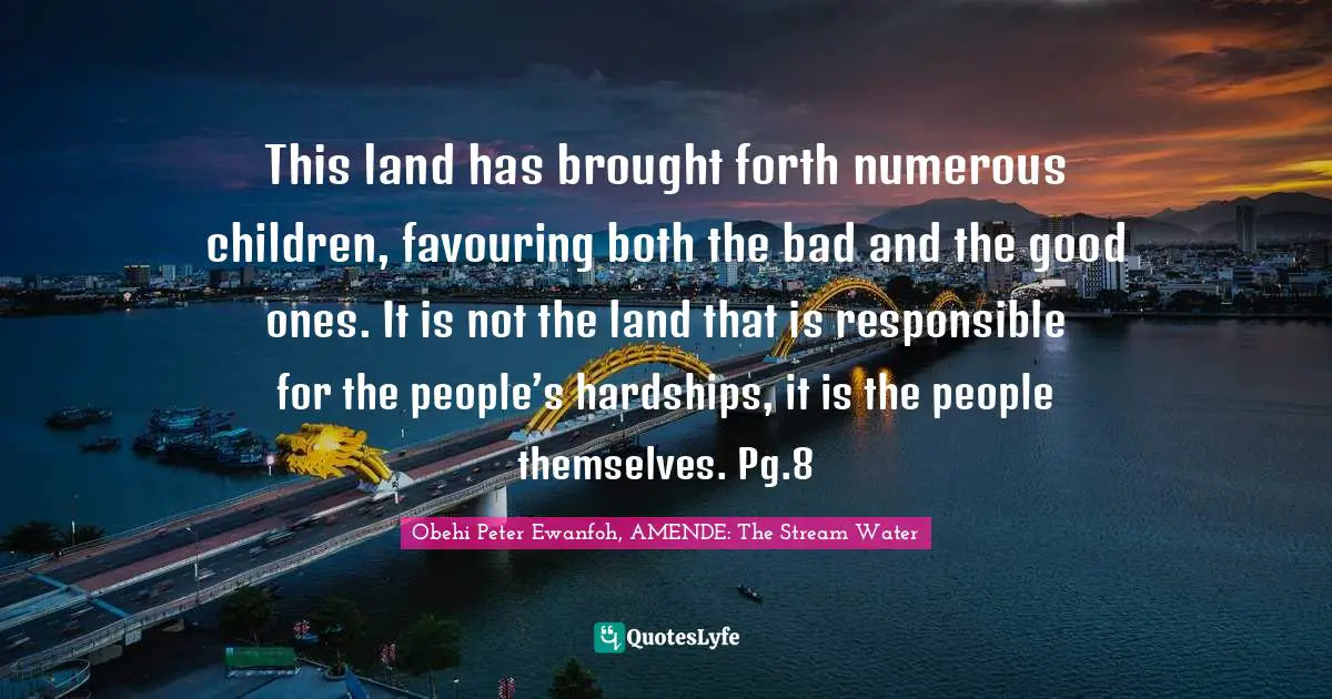 Hardships Quotes: "This land has brought forth numerous children, favouring both the bad and the good ones. It is not the land that is responsible for the people’s hardships, it is the people themselves. Pg.8"