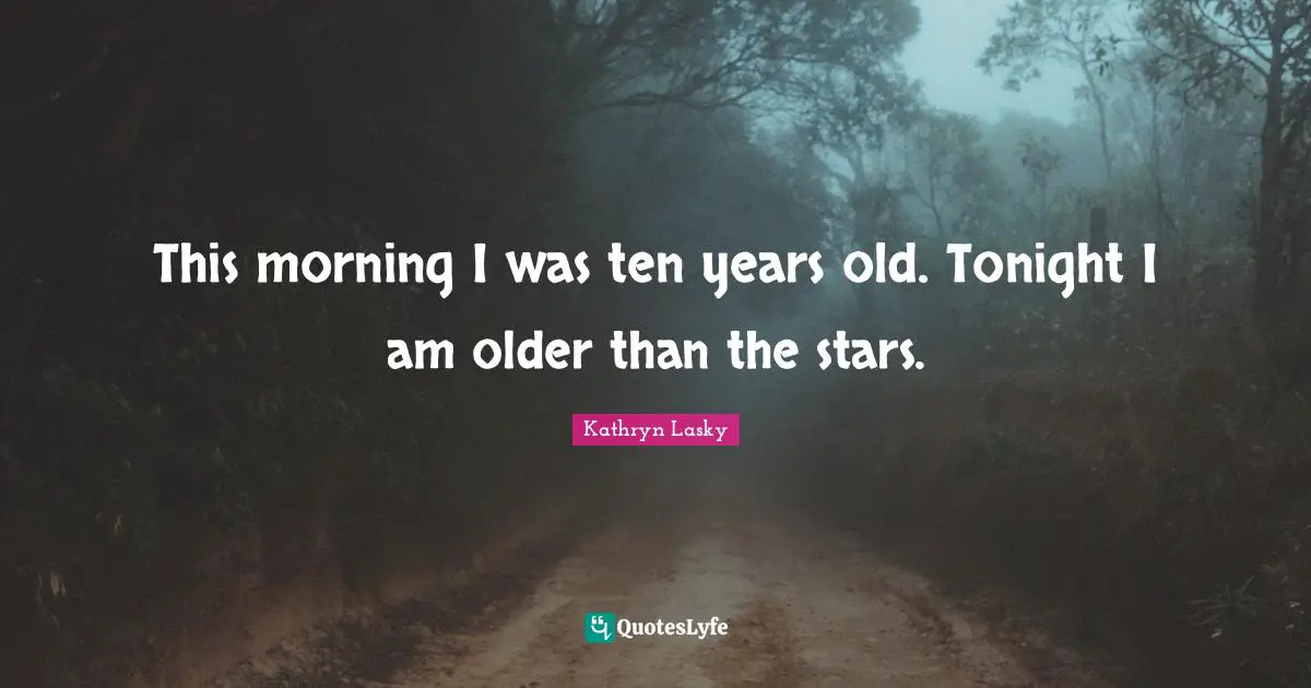 This morning I was ten years old. Tonight I am older than the stars.