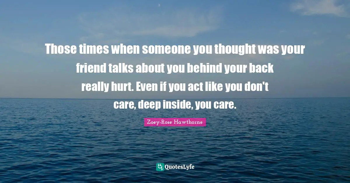 Those times when someone you thought was your friend talks about you behind your back really hurt. Even if you act like you don't care, deep inside, you care.