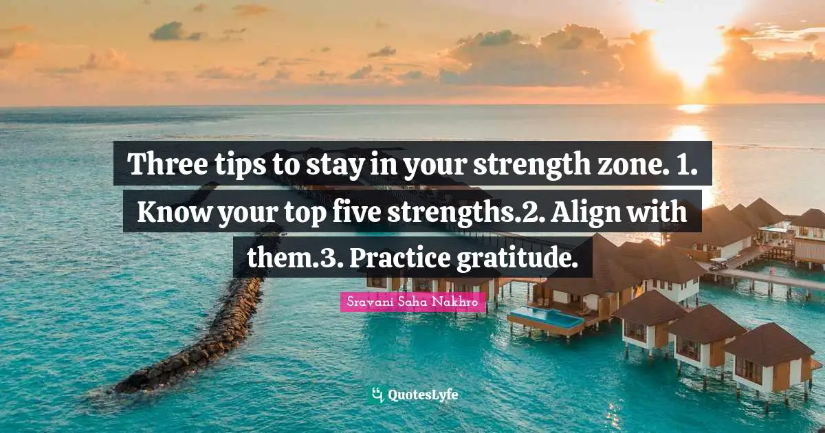 Three tips to stay in your strength zone. 1. Know your top five strengths.2. Align with them.3. Practice gratitude.
