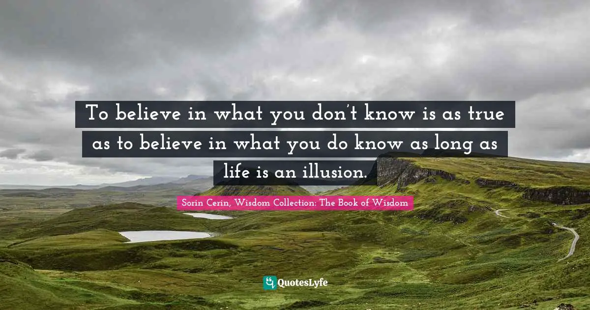 Sorin Cerin, Wisdom Collection: The Book Of Wisdom Quotes: "To believe in what you don’t know is as true as to believe in what you do know as long as life is an illusion."