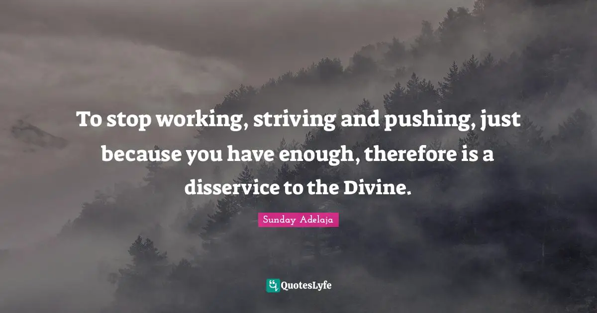 To stop working, striving and pushing, just because you have enough, therefore is a disservice to the Divine.