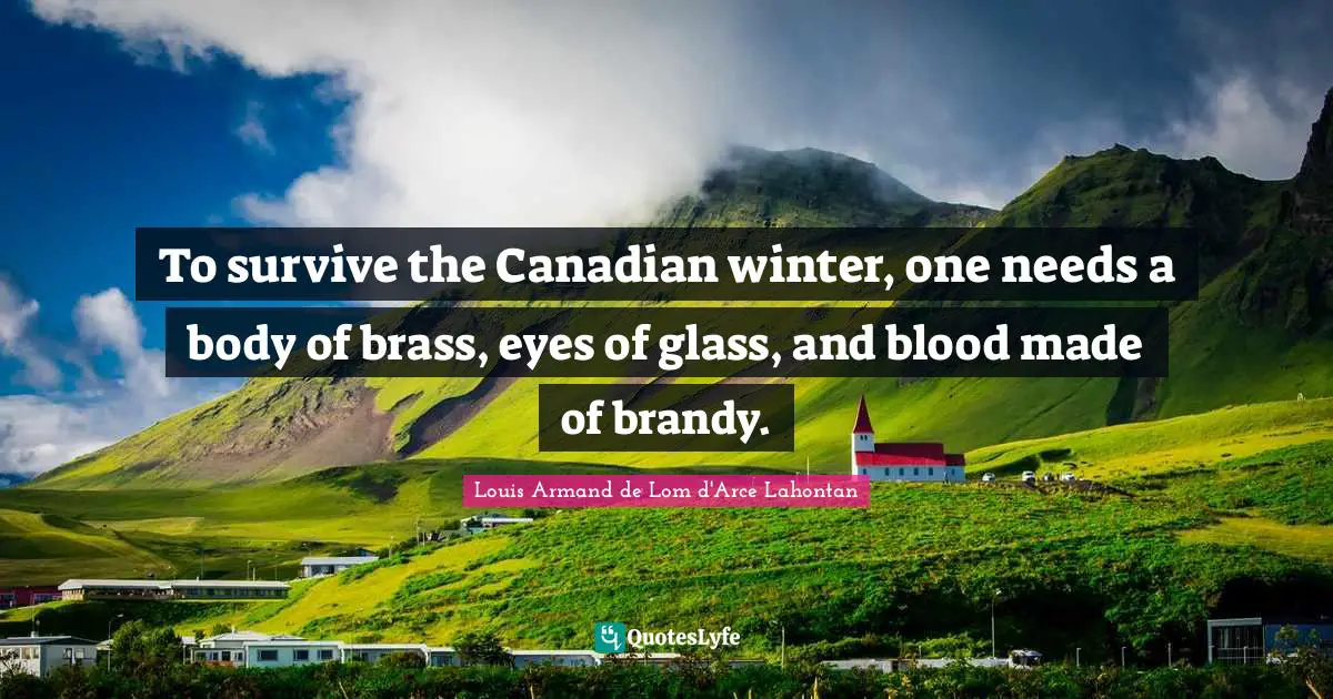 To survive the Canadian winter, one needs a body of brass, eyes of glass, and blood made of brandy.