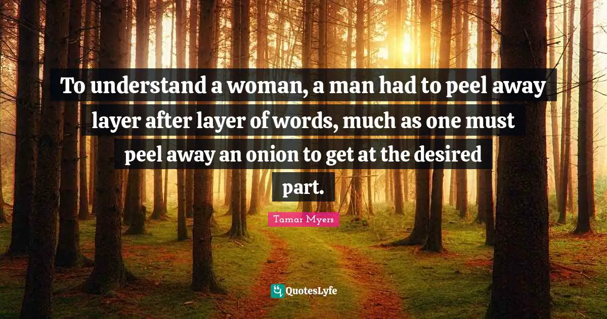 To understand a woman, a man had to peel away layer after layer of words, much as one must peel away an onion to get at the desired part.