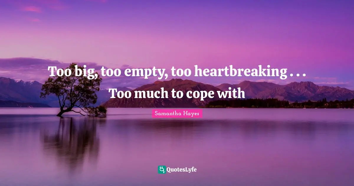 Too big, too empty, too heartbreaking . . . Too much to cope with
