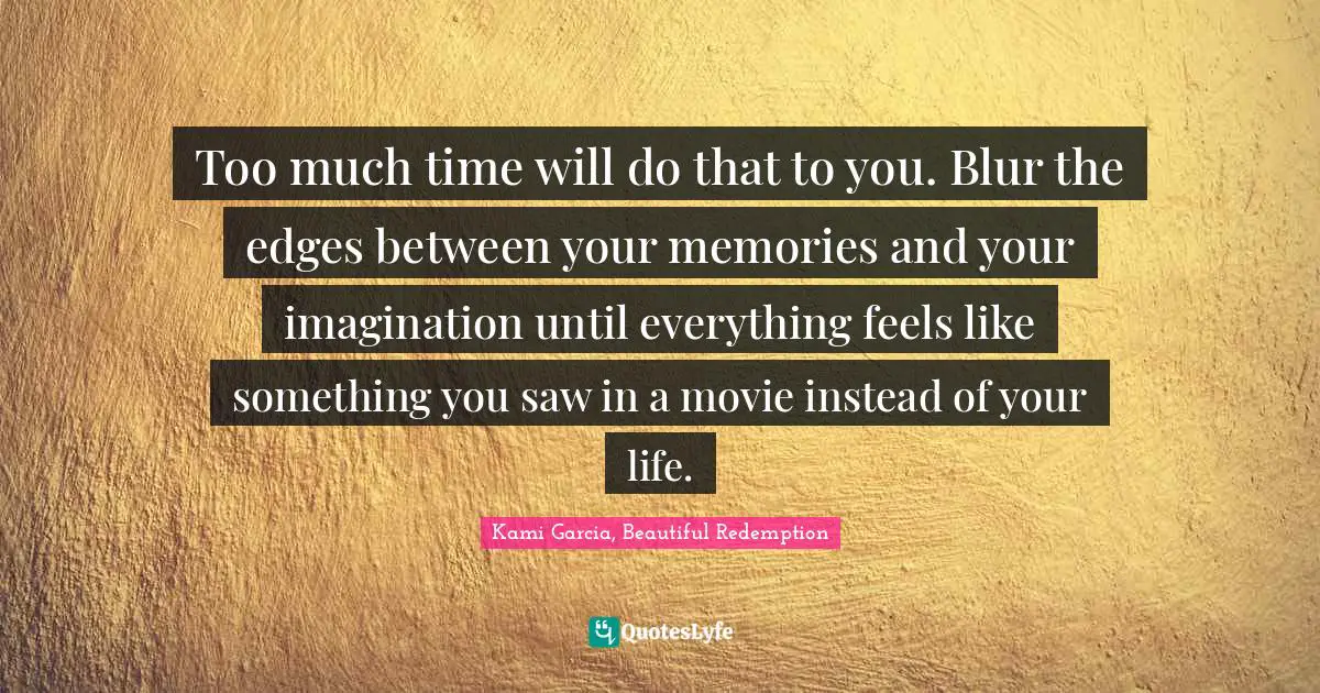 Kami Garcia, Beautiful Redemption Quotes: "Too much time will do that to you. Blur the edges between your memories and your imagination until everything feels like something you saw in a movie instead of your life."