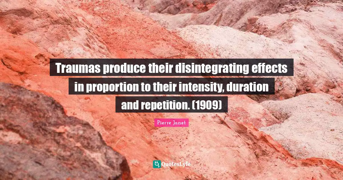 Traumatic Quotes: "Traumas produce their disintegrating effects in proportion to their intensity, duration and repetition. (1909)"