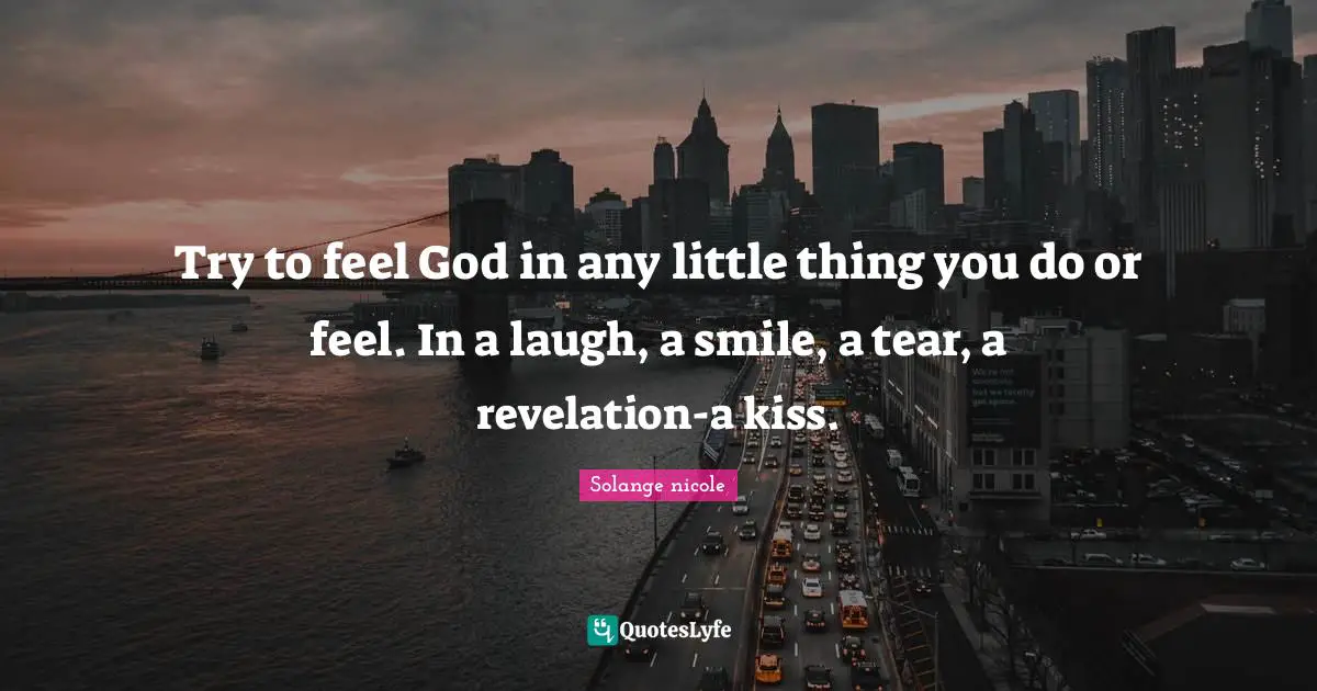 Solange Nicole Quotes: "Try to feel God in any little thing you do or feel. In a laugh, a smile, a tear, a revelation-a kiss."