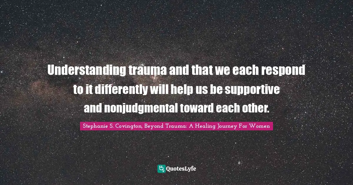Understanding trauma and that we each respond to it differently will help us be supportive and nonjudgmental toward each other.