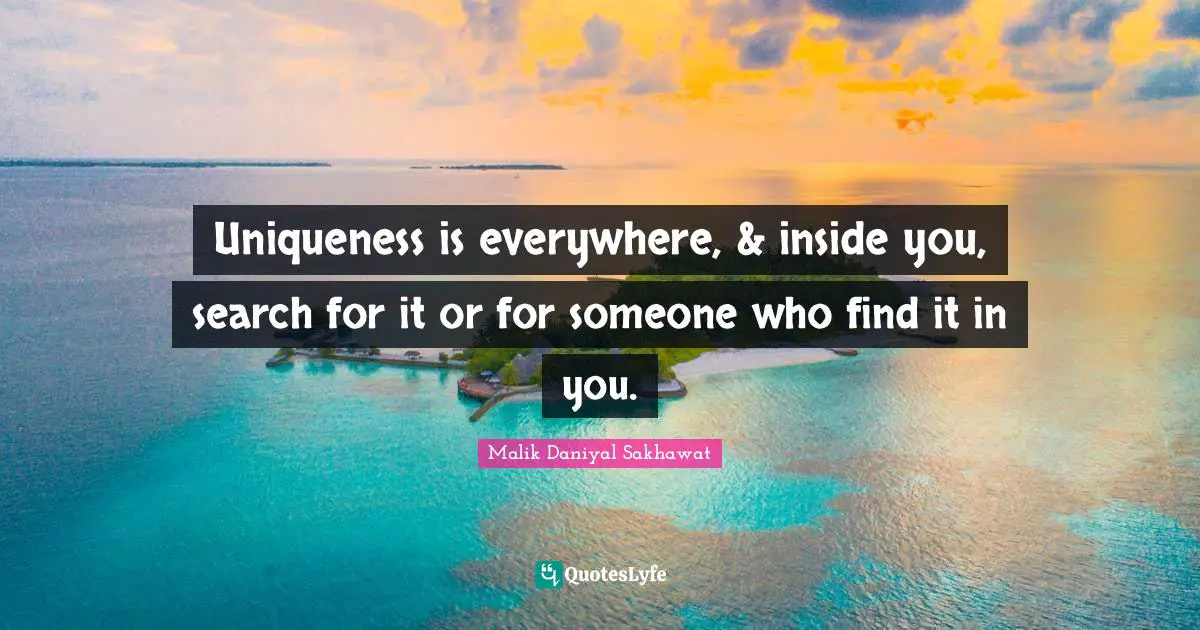 Uniqueness is everywhere, & inside you, search for it or for someone who find it in you.