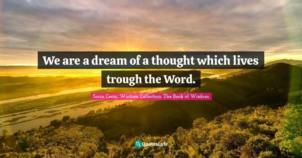 Sorin Cerin, Wisdom Collection: The Book Of Wisdom Quotes: "We are a dream of a thought which lives trough the Word."