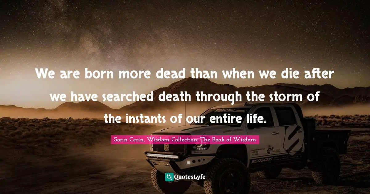 Sorin Cerin, Wisdom Collection: The Book Of Wisdom Quotes: "We are born more dead than when we die after we have searched death through the storm of the instants of our entire life."