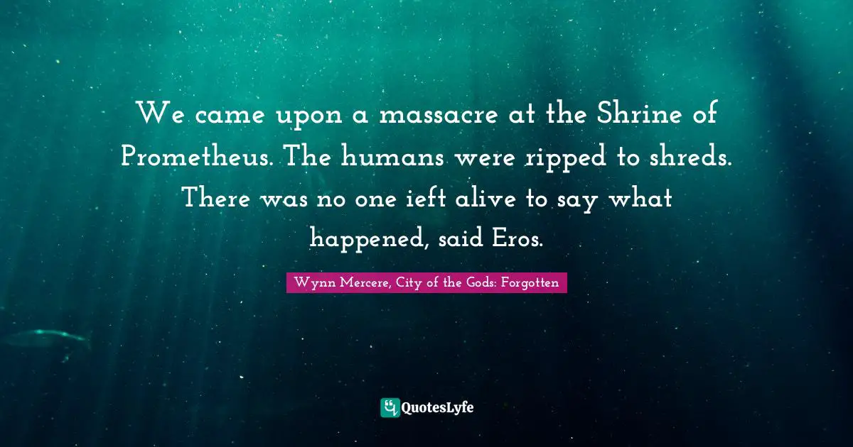 We came upon a massacre at the Shrine of Prometheus. The humans were ripped to shreds. There was no one ieft alive to say what happened, said Eros.