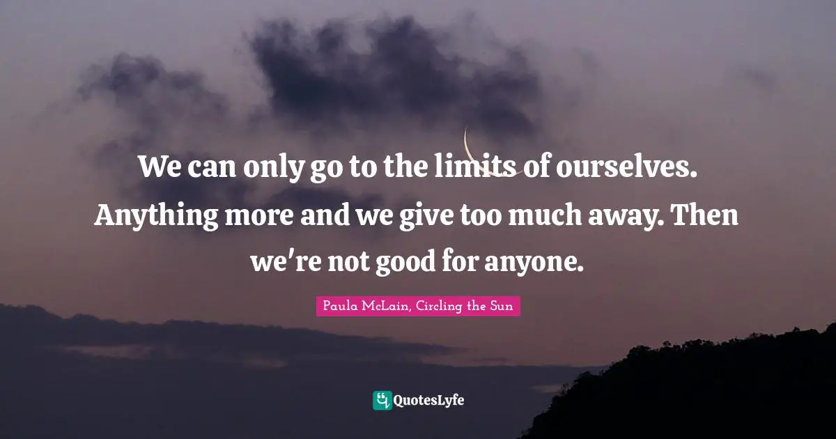 We can only go to the limits of ourselves. Anything more and we give too much away. Then we're not good for anyone.
