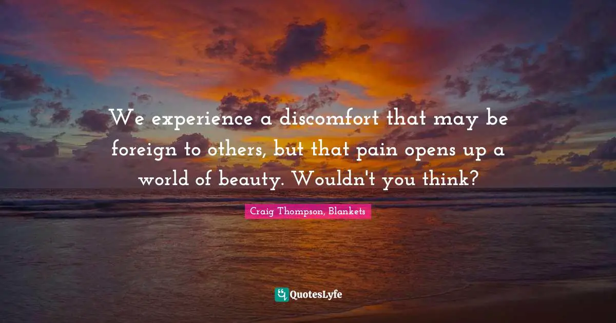 We experience a discomfort that may be foreign to others, but that pain opens up a world of beauty. Wouldn't you think?