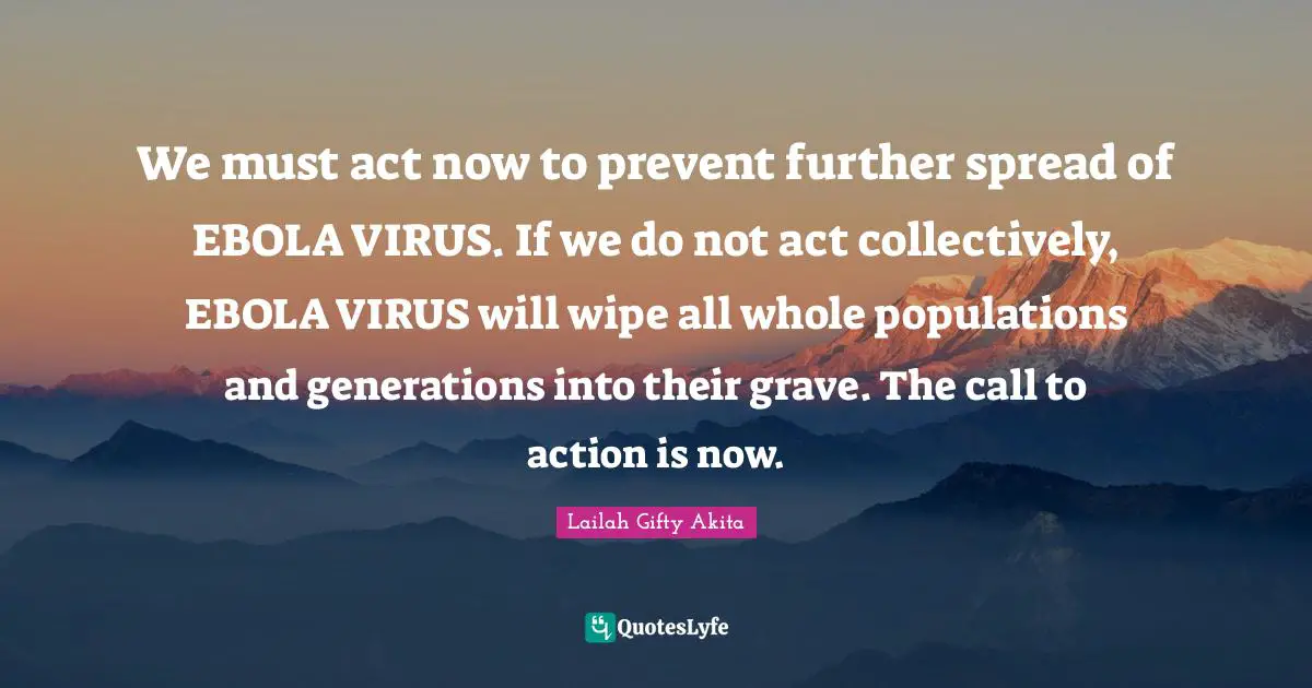 Lailah Gifty Akita Quotes: We must act now to prevent further spread of EBOLA VIRUS. If we do not act collectively, EBOLA VIRUS will wipe all whole populations and generations into their grave. The call to action is now.