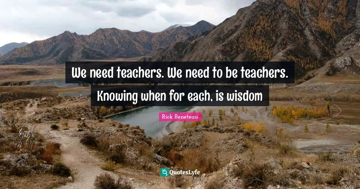 We need teachers. We need to be teachers. Knowing when for each, is wisdom
