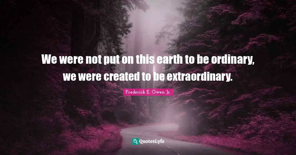 We were not put on this earth to be ordinary, we were created to be extraordinary.
