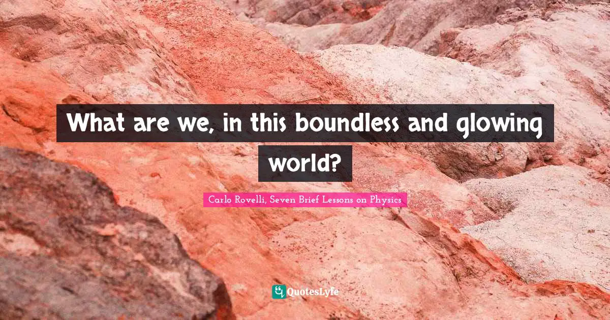 What are we, in this boundless and glowing world?