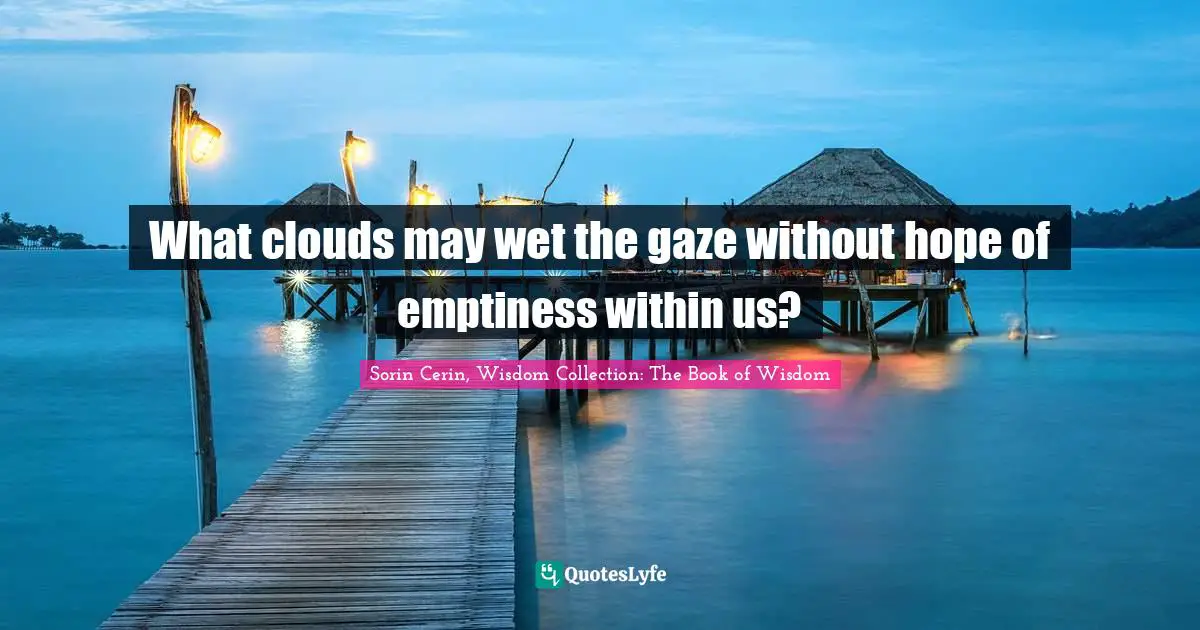 Sorin Cerin, Wisdom Collection: The Book Of Wisdom Quotes: "What clouds may wet the gaze without hope of emptiness within us?"