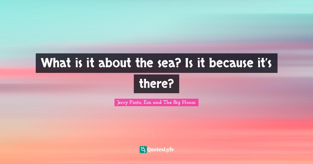 Jerry Pinto Quotes: "What is it about the sea? Is it because it’s there?"