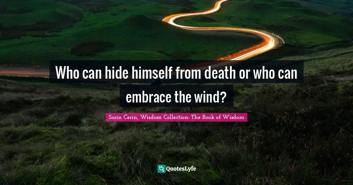 Sorin Cerin, Wisdom Collection: The Book Of Wisdom Quotes: "Who can hide himself from death or who can embrace the wind?"
