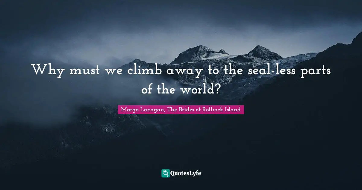 Seals Quotes: "Why must we climb away to the seal-less parts of the world?"