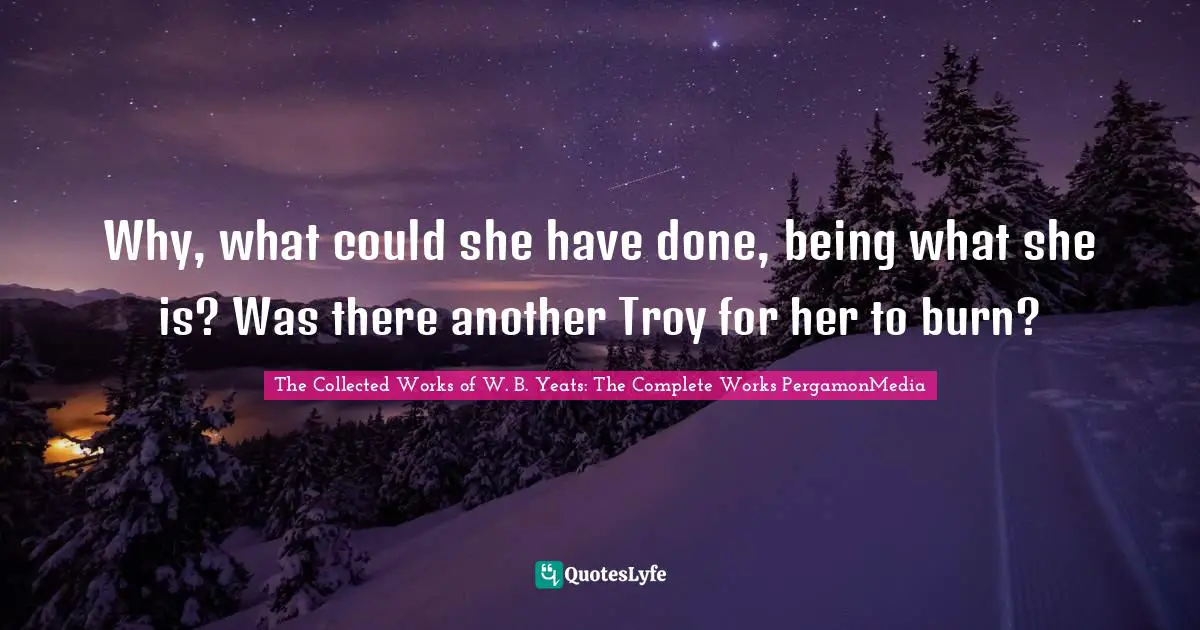 Why, what could she have done, being what she is? Was there another Troy for her to burn?