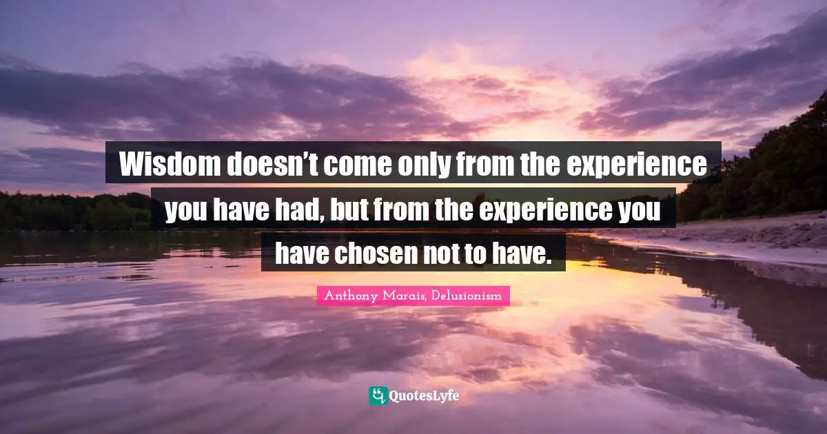 Wisdom doesn’t come only from the experience you have had, but from the experience you have chosen not to have.
