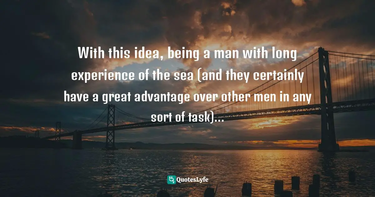 With this idea, being a man with long experience of the sea (and they certainly have a great advantage over other men in any sort of task)...